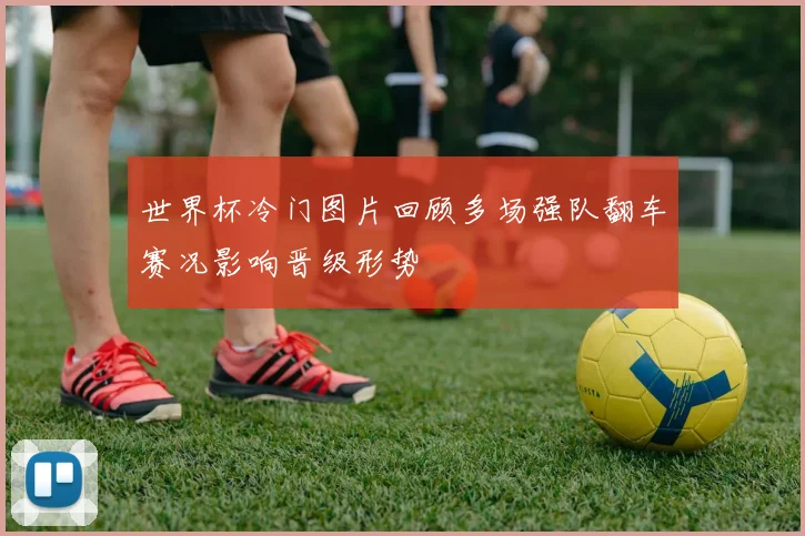 世界杯冷门图片回顾多场强队翻车赛况影响晋级形势