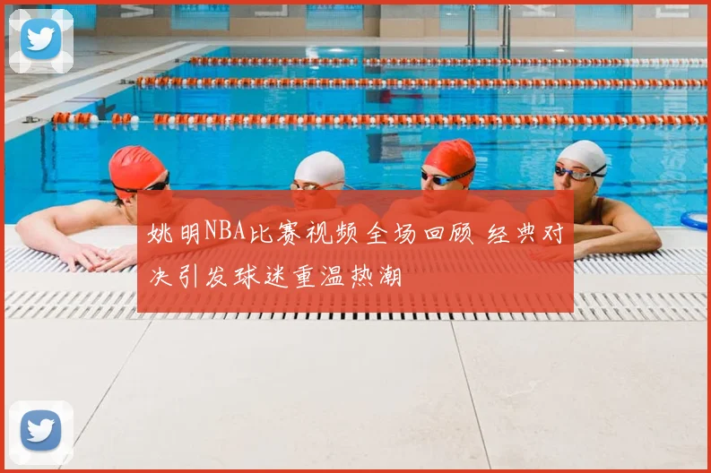 姚明NBA比赛视频全场回顾 经典对决引发球迷重温热潮