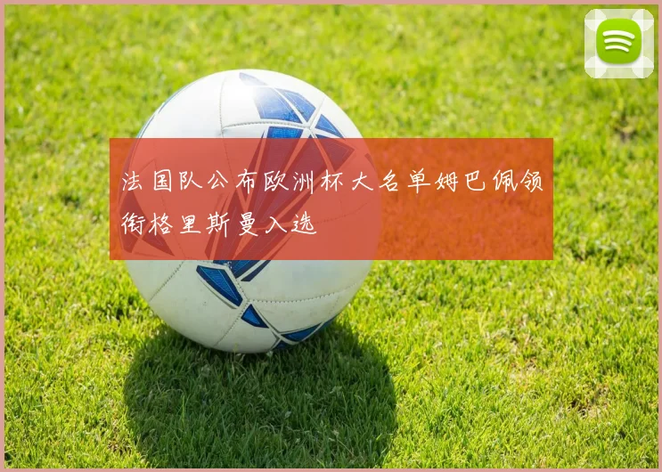 法国队公布欧洲杯大名单姆巴佩领衔格里斯曼入选