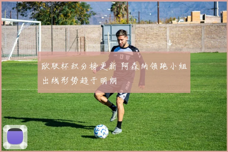 欧联杯积分榜更新 阿森纳领跑小组出线形势趋于明朗