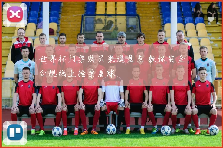 世界杯门票购买渠道盘点 教你安全合规线上抢票看球