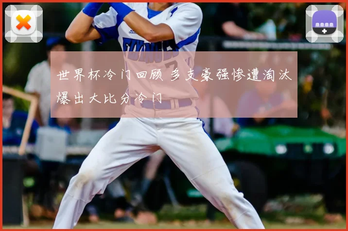 世界杯冷门回顾 多支豪强惨遭淘汰爆出大比分冷门