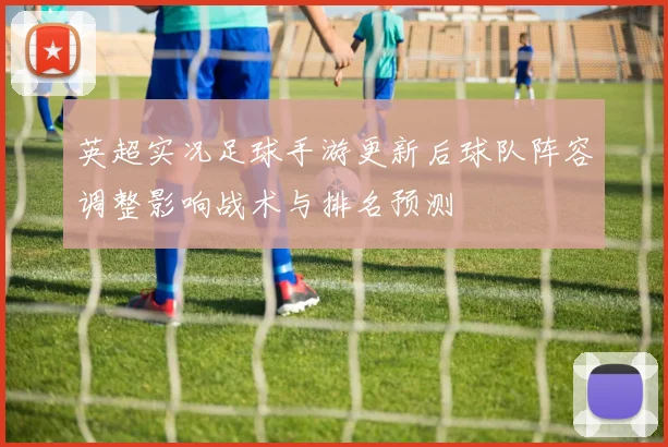 英超实况足球手游更新后球队阵容调整影响战术与排名预测