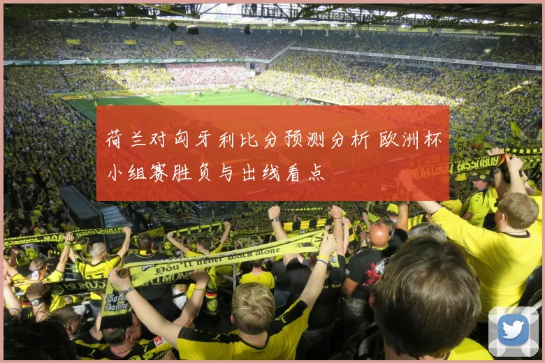 荷兰对匈牙利比分预测分析 欧洲杯小组赛胜负与出线看点