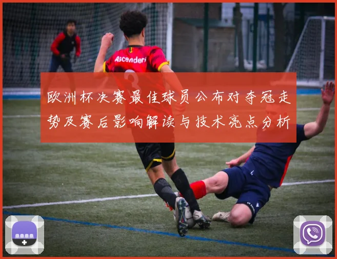 欧洲杯决赛最佳球员公布对夺冠走势及赛后影响解读与技术亮点分析